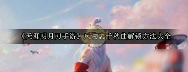 《天涯明月刀手游》風物志千秋曲怎么解鎖 風物志千秋曲解鎖方法匯總