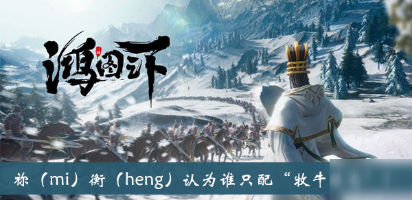 《鴻圖之下》禰衡認(rèn)為誰(shuí)只配牧牛放馬 月旦評(píng)題庫(kù)答案