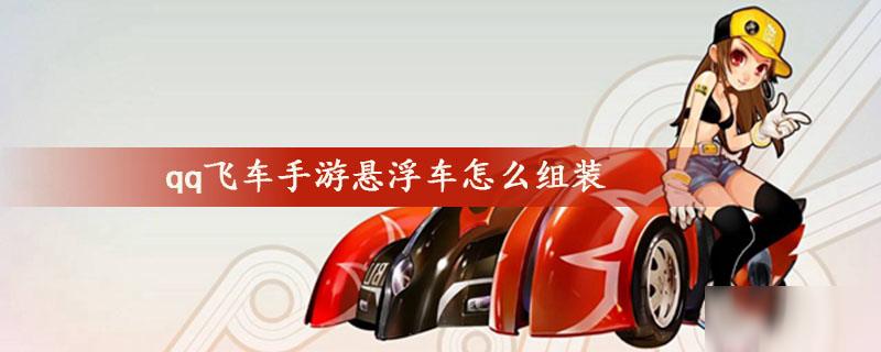 《qq飛車手游》懸浮車如何組裝 懸浮車組裝技巧教學(xué)