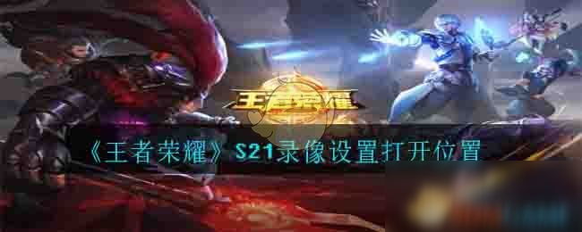 《王者榮耀》S21錄像設(shè)置打開坐標(biāo) S21錄像設(shè)置打開在哪