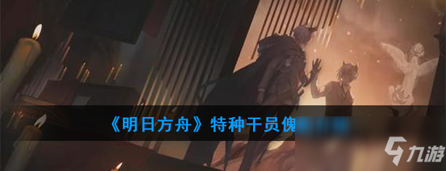 《明日方舟》特種干員傀影一覽 特種干員傀影怎么樣