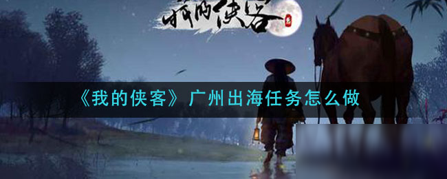 《我的俠客》廣州出海任務完成步驟攻略 廣州出海任務怎么做