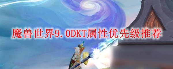 《魔兽世界》9.0DKT属性优先级是什么 DKT属性优先级介绍