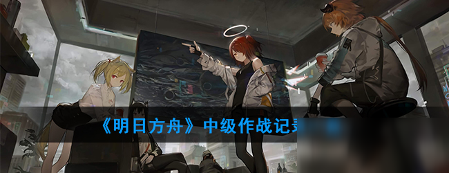 《明日方舟》中级作战记录怎么样 中级作战记录介绍