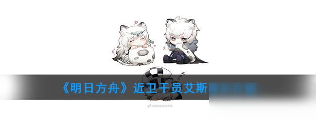 《明日方舟》艾斯黛爾怎么樣 近衛(wèi)干員艾斯黛爾強度評測