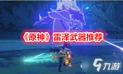 《原神》雷澤武器哪個(gè)好 雷澤武器選擇推薦