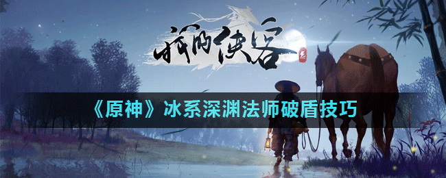 《原神》冰系深渊法师破盾攻略 操作技巧分享