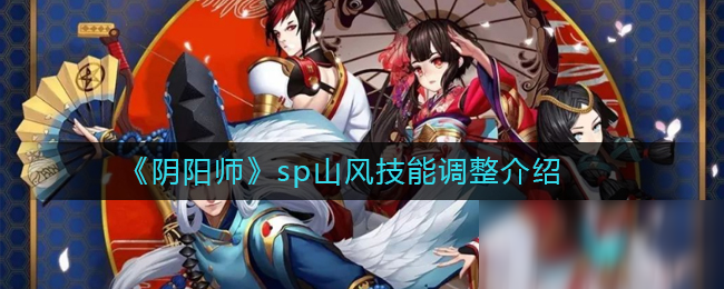 《陰陽師》SP山風(fēng)技能調(diào)整怎么樣 SP山風(fēng)技能調(diào)整一覽