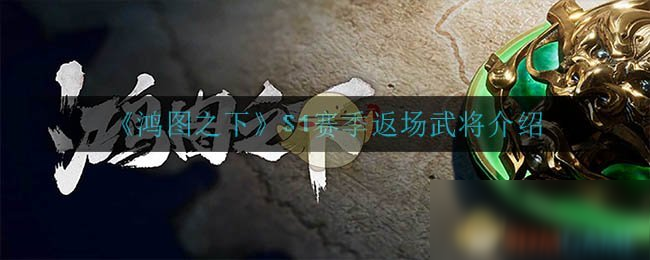 《鴻圖之下》S1賽季返場武將有哪些 S1賽季返場武將一覽