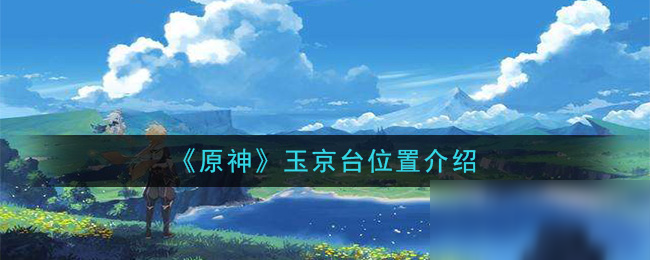 《原神》玉京台怎么样 玉京台位置一览