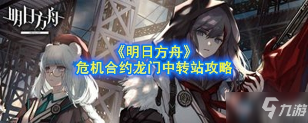 《明日方舟》危机合约龙门中转站怎么过 危机合约龙门中转站通关攻略