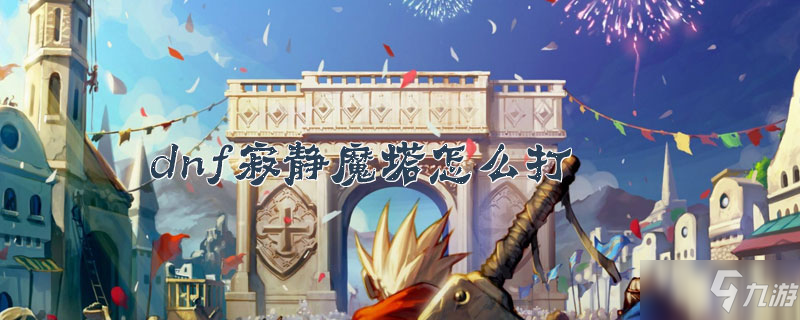 《dnf》寂靜魔塔怎么打 寂靜魔塔打法攻略