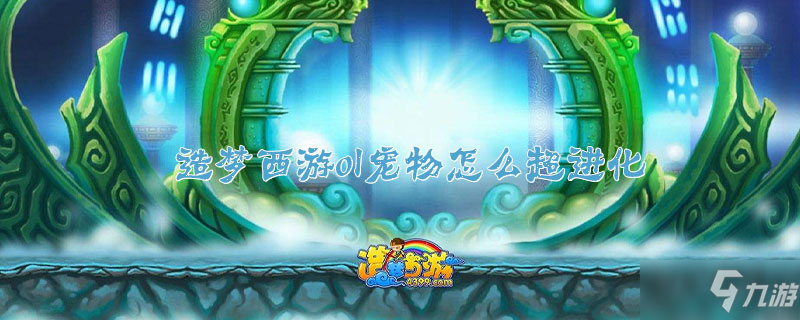 造梦西游ol宠物超进化方法教程 宠物怎么超进化