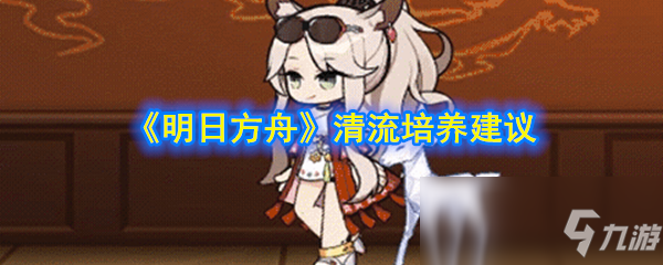 《明日方舟》清流怎么培养 清流培养建议
