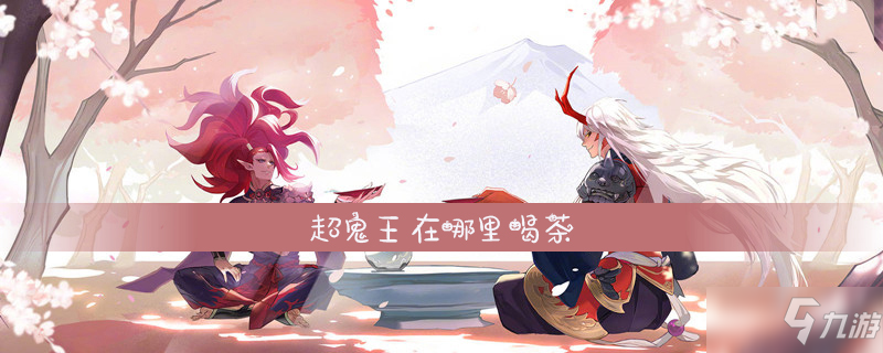 《阴阳师》超鬼王在哪里喝茶 喝茶方法介绍