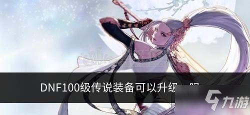 《DNF》100级传说装备能不能升级 100级的传说介绍