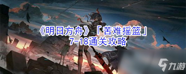 《明日方舟》「苦難搖籃」7-18怎么過 通關(guān)攻略分享