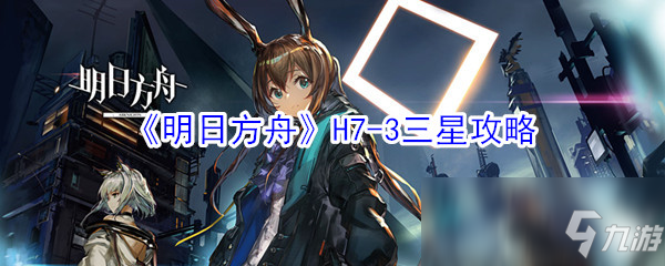 《明日方舟》H7-3怎么過 三星攻略分享