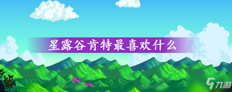 《星露谷物語》肯特喜歡什么 肯特喜好內(nèi)容匯總一覽