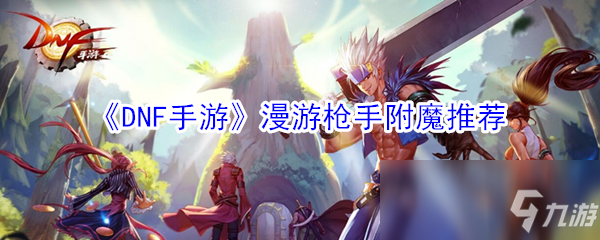 《DNF手游》漫游槍手附魔怎么選 漫游槍手附魔推薦