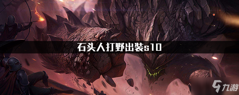 《LOL》S10石頭人打野怎么出裝 石頭人打野出裝攻略