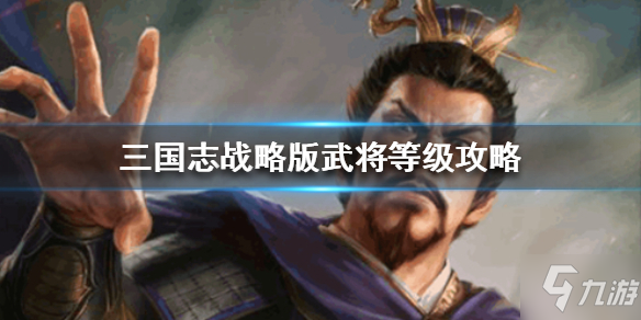 《三國志戰(zhàn)略版》武將等級上限是多少 武將等級玩法攻略