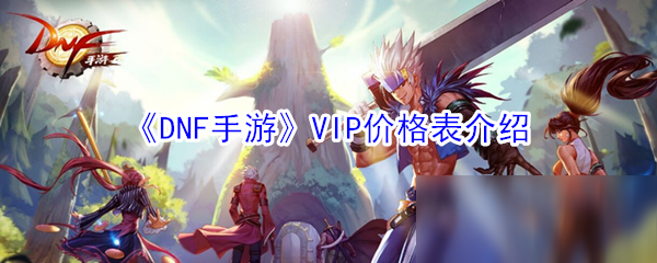 《DNF手游》VIP價(jià)格表怎么樣 VIP價(jià)格表介紹