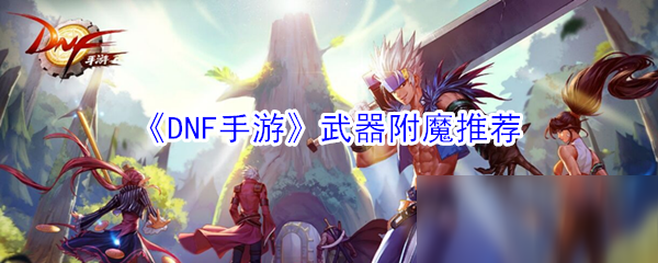 《DNF手游》武器附魔怎么選 武器附魔推薦