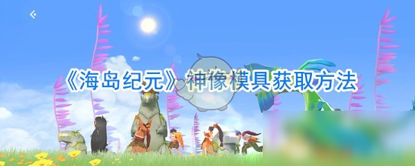 《海岛纪元》神像模具怎么得 神像模具获取方法