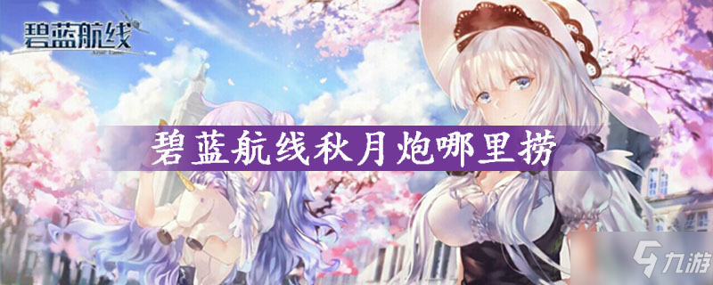 碧蓝航线秋月炮哪里捞 秋月炮捞取获得方法介绍