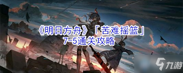 《明日方舟》苦難搖籃7-5怎么過(guò) 苦難搖籃7-5通關(guān)攻略