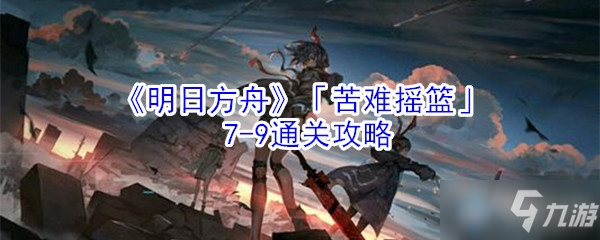 《明日方舟》苦難搖籃7-9怎么過 苦難搖籃7-9通關攻略