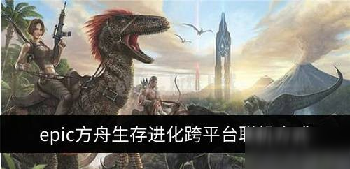 《方舟生存进化》怎么跨平台联机 EPIC版跨平台联机机制攻略