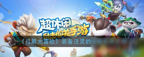 《弓箭大冒险》装备注灵的魂魄怎么获得 装备注灵的魂魄获得攻略