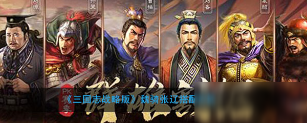 《三国志战略版》魏骑张辽怎么搭配 魏骑张辽搭配攻略