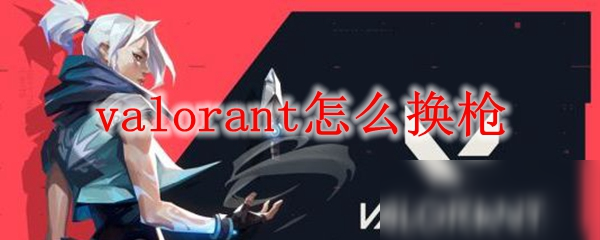 《valorant》怎么換槍 換槍方法分享