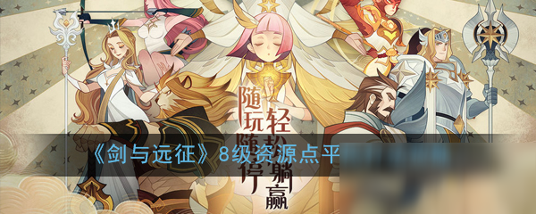 《剑与远征》8级资源点平民怎么打 8级资源点平民打法攻略