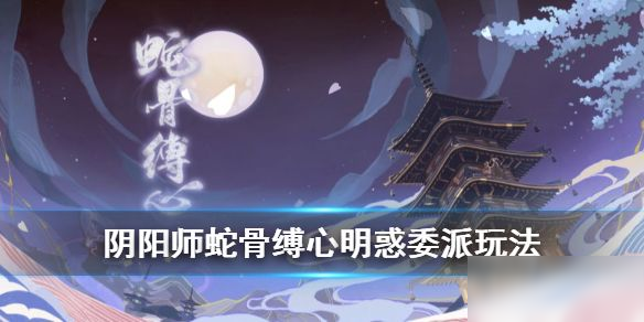 《阴阳师》蛇骨缚心委派怎么玩 蛇骨缚心委派玩法分享