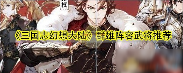 《三國(guó)志幻想大陸》群雄陣容武將怎么選擇 群雄陣容武將推薦