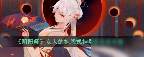 《陰陽師》女人的抱怨式神委派怎么做 女人的抱怨式神委派完成攻略