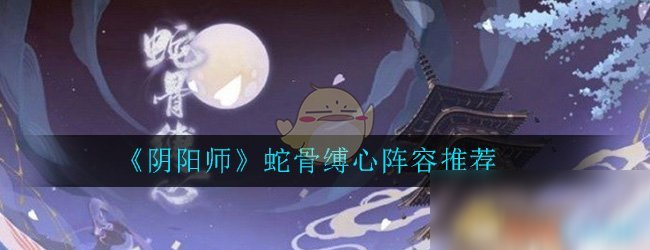 《陰陽師》蛇骨縛心陣容怎么搭配 蛇骨縛心陣容搭配技巧