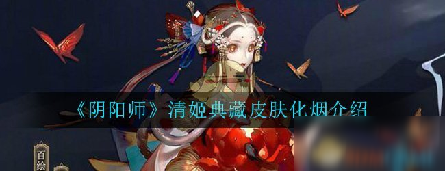 《阴阳师》清姬典藏皮肤化烟怎么样 清姬典藏皮肤化烟介绍