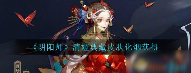 《阴阳师​​》清姬典藏皮肤化烟怎么获得 清姬典藏皮肤化烟获得攻略