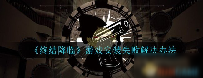 《終結(jié)降臨》游戲安裝失敗怎么辦 游戲安裝失敗解決辦法