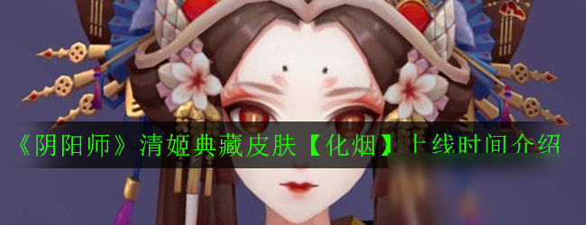 《陰陽師》清姬典藏皮膚怎么獲得 清姬典藏皮膚化煙獲取攻略