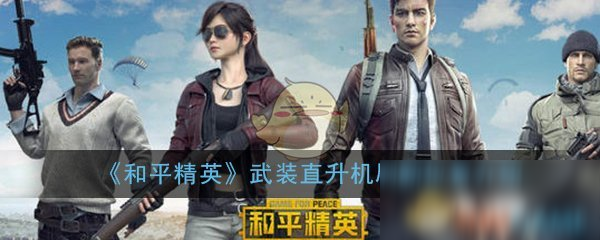 《和平精英》武装直升机怎么刷新 武装直升机刷新位置一览