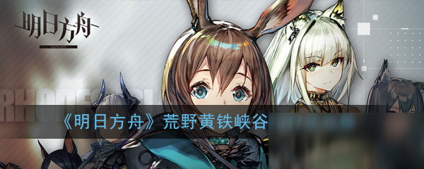《明日方舟》荒野黄铁峡谷13怎么打 荒野黄铁峡谷13打法攻略
