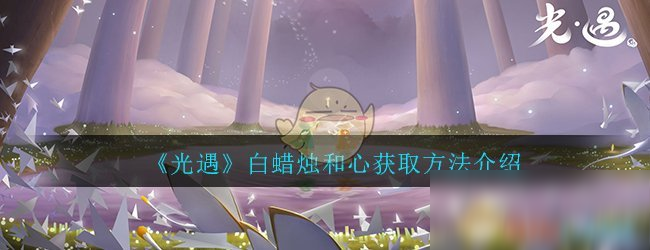 《光遇》白蜡烛和心怎么获得 白蜡烛和心获得方法图文详解