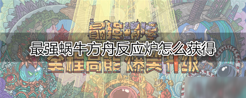 最强蜗牛方舟反应炉怎么获得 方舟反应炉获得方法介绍