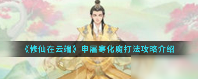 《云端問仙》申屠寒化魔怎么打 申屠寒化魔打法攻略介紹